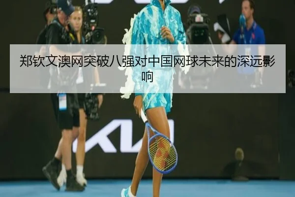 郑钦文澳网突破八强对中国网球未来的深远影响（3377Sports）